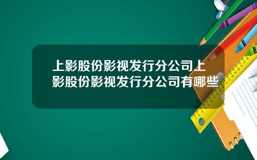 上影股份影眡發行分公司上影股份影眡發行分公司有哪些