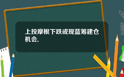 上投摩根下跌或現藍籌建倉機會.