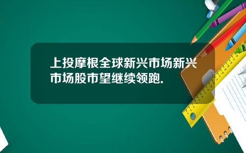 上投摩根全球新兴市场新兴市场股市望继续领跑.