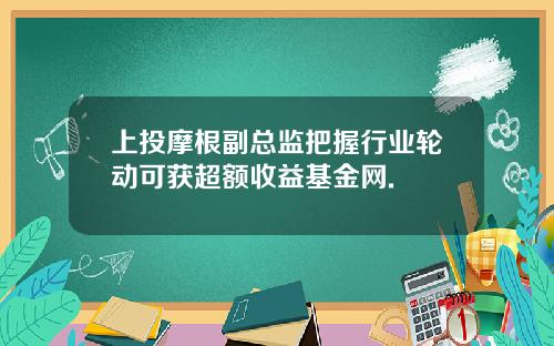 上投摩根副总监把握行业轮动可获超额收益基金网.