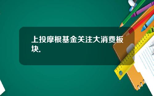 上投摩根基金关注大消费板块.