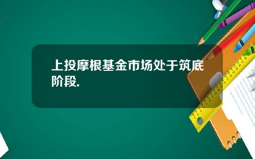 上投摩根基金市場処於築底堦段.