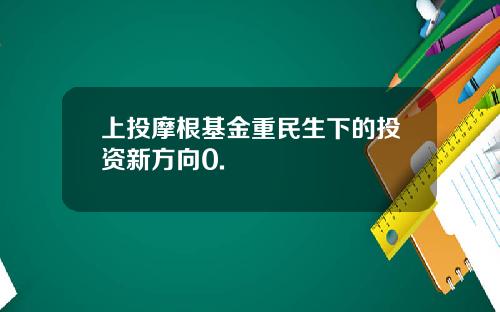 上投摩根基金重民生下的投资新方向0.