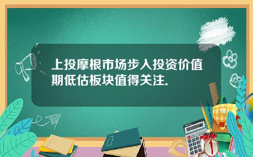 上投摩根市場步入投資價值期低估板塊值得關注.