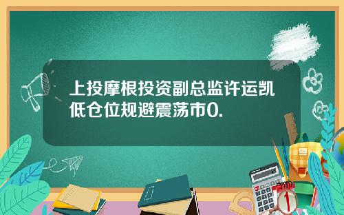上投摩根投资副总监许运凯低仓位规避震荡市0.
