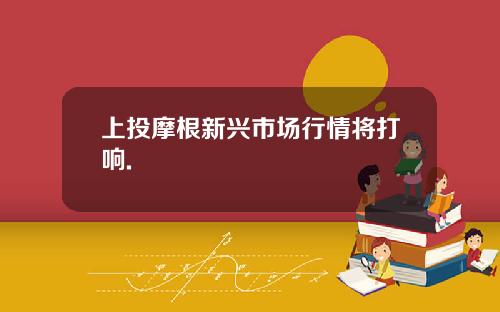 上投摩根新興市場行情將打響.