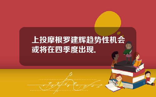 上投摩根罗建辉趋势性机会或将在四季度出现.