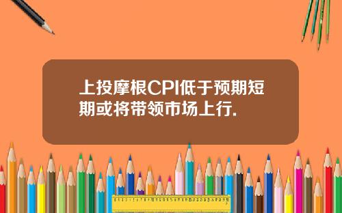 上投摩根CPI低于预期短期或将带领市场上行.