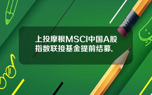上投摩根MSCI中国A股指数联接基金提前结募.