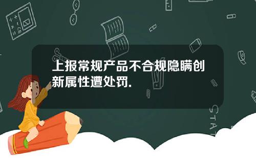 上报常规产品不合规隐瞒创新属性遭处罚.