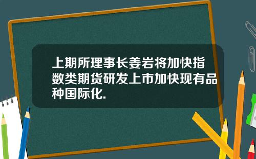 上期所理事长姜岩将加快指数类期货研发上市加快现有品种国际化.