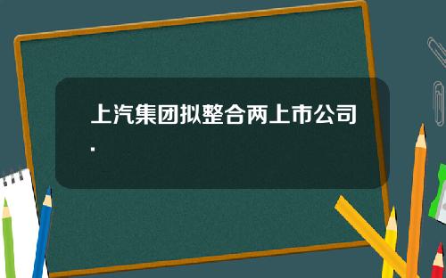 上汽集团拟整合两上市公司.