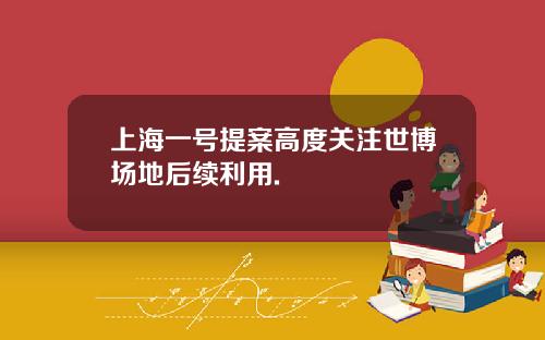 上海一号提案高度关注世博场地后续利用.