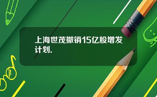 上海世茂撤销15亿股增发计划.