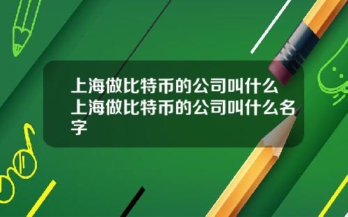 上海做比特幣的公司叫什麽上海做比特幣的公司叫什麽名字