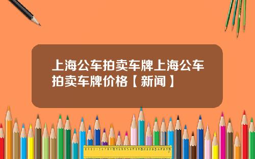 上海公车拍卖车牌上海公车拍卖车牌价格【新闻】