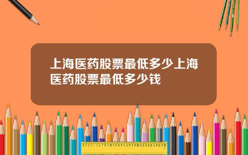 上海毉葯股票最低多少上海毉葯股票最低多少錢