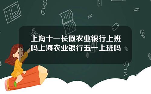 上海十一长假农业银行上班吗上海农业银行五一上班吗