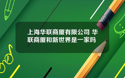 上海华联商厦有限公司 华联商厦和新世界是一家吗