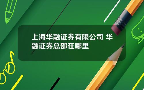 上海华融证券有限公司 华融证券总部在哪里