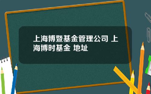 上海博暨基金管理公司 上海博时基金 地址