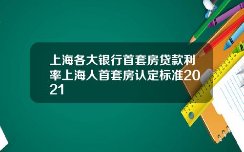 上海各大银行首套房贷款利率上海人首套房认定标准2021