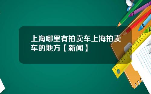 上海哪里有拍卖车上海拍卖车的地方【新闻】