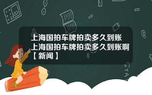 上海国拍车牌拍卖多久到账上海国拍车牌拍卖多久到账啊【新闻】
