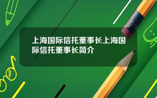 上海国际信托董事长上海国际信托董事长简介