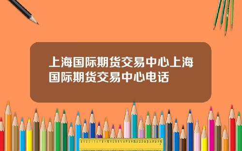 上海国际期货交易中心上海国际期货交易中心电话