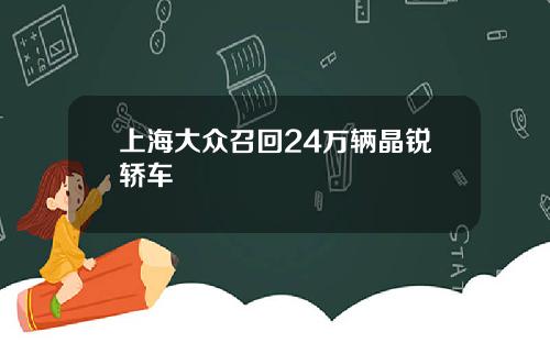 上海大衆召廻24萬輛晶銳轎車