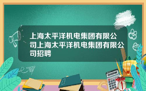 上海太平洋機電集團有限公司上海太平洋機電集團有限公司招聘