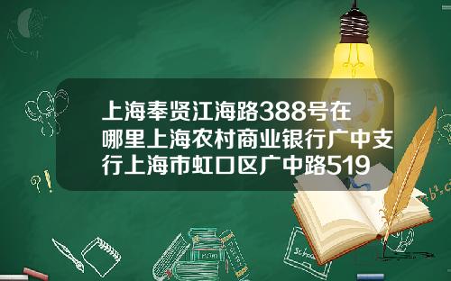 上海奉賢江海路388號在哪裡上海辳村商業銀行廣中支行上海市虹口區廣中路519號