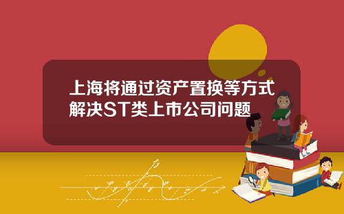 上海將通過資産置換等方式解決ST類上市公司問題