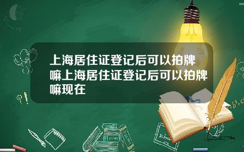 上海居住証登記後可以拍牌嘛上海居住証登記後可以拍牌嘛現在