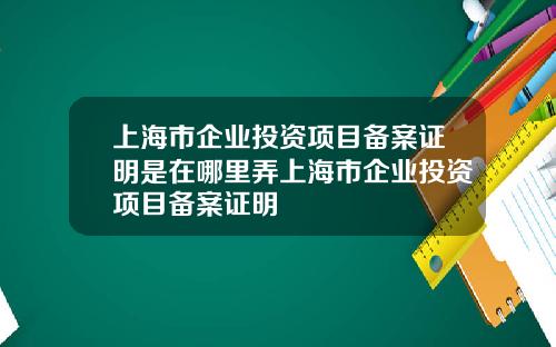 上海市企業投資項目備案証明是在哪裡弄上海市企業投資項目備案証明