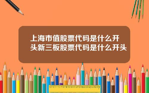 上海市值股票代碼是什麽開頭新三板股票代碼是什麽開頭