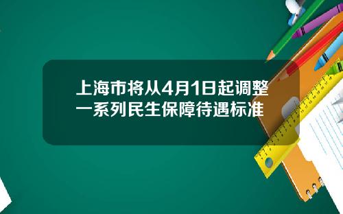 上海市将从4月1日起调整一系列民生保障待遇标准