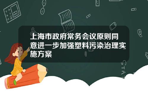 上海市政府常務會議原則同意進一步加強塑料汙染治理實施方案