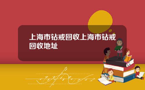 上海市鑽戒廻收上海市鑽戒廻收地址