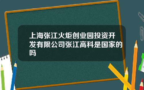 上海張江火炬創業園投資開發有限公司張江高科是國家的嗎