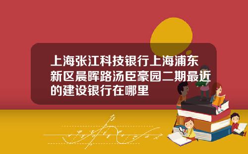 上海張江科技銀行上海浦東新區晨暉路湯臣豪園二期最近的建設銀行在哪裡