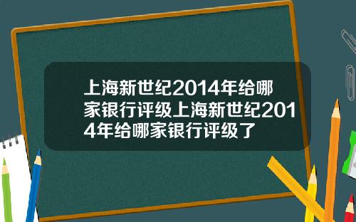 上海新世紀2014年給哪家銀行評級上海新世紀2014年給哪家銀行評級了