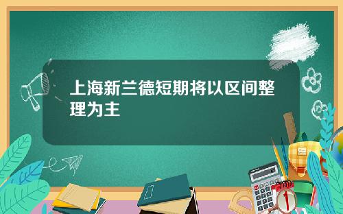 上海新兰德短期将以区间整理为主