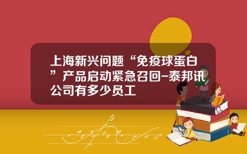 上海新兴问题“免疫球蛋白”产品启动紧急召回-泰邦讯公司有多少员工