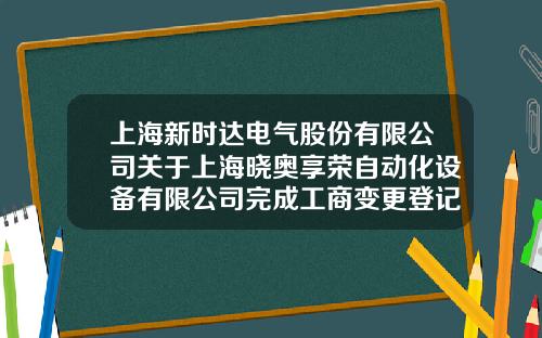上海新時達電氣股份有限公司關於上海曉奧享榮自動化設備有限公司完成工商變更登記的公告-上海辛格林納新時達電機公司