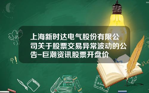 上海新時達電氣股份有限公司關於股票交易異常波動的公告-巨潮資訊股票開磐價