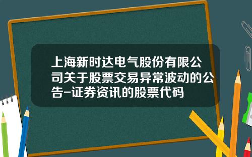 上海新時達電氣股份有限公司關於股票交易異常波動的公告-証券資訊的股票代碼