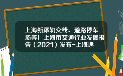 上海新添軌交線、道路停車場等！上海市交通行業發展報告（2021）發佈-上海逸仙路橋投資有限公司