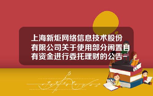 上海新炬網絡信息技術股份有限公司關於使用部分閑置自有資金進行委托理財的公告-上市公司委托理財信息披露